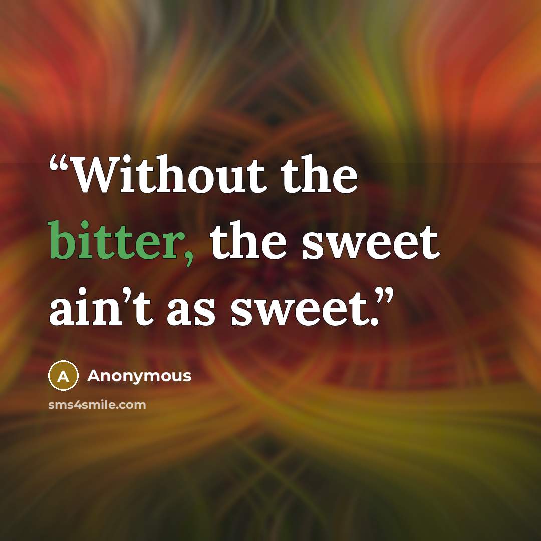 “Without the bitter, the sweet ain’t as sweet.” quote by Anonymous