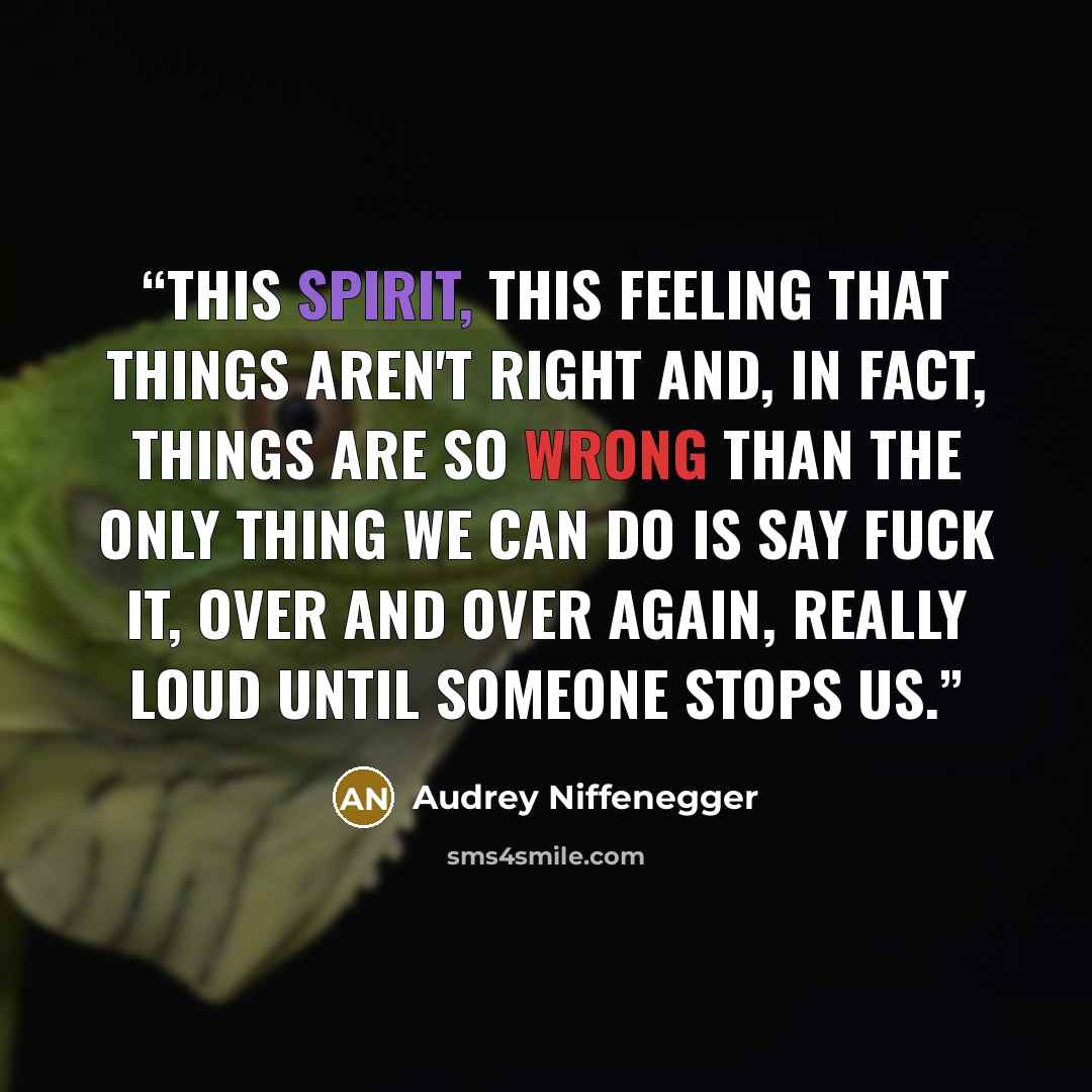 “This spirit, this feeling that things aren't right and, in fact, things are so wrong than the only thing we can do is say Fuck It, over and over again, really loud until someone stops us.” quote by Audrey Niffenegger
