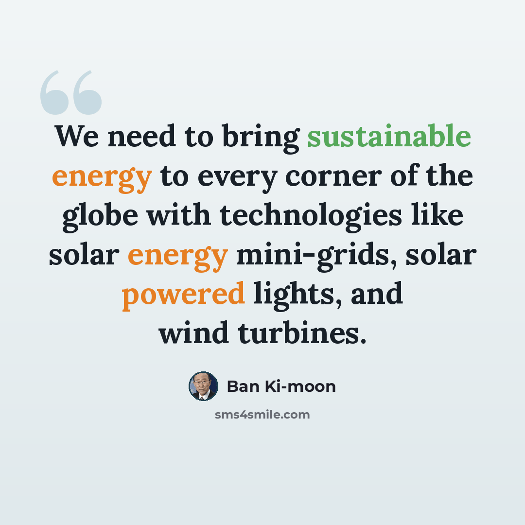 “We need to bring sustainable energy to every corner of the globe with technologies like solar energy mini-grids, solar powered lights, and wind turbines.” quote by Ban Ki-moon