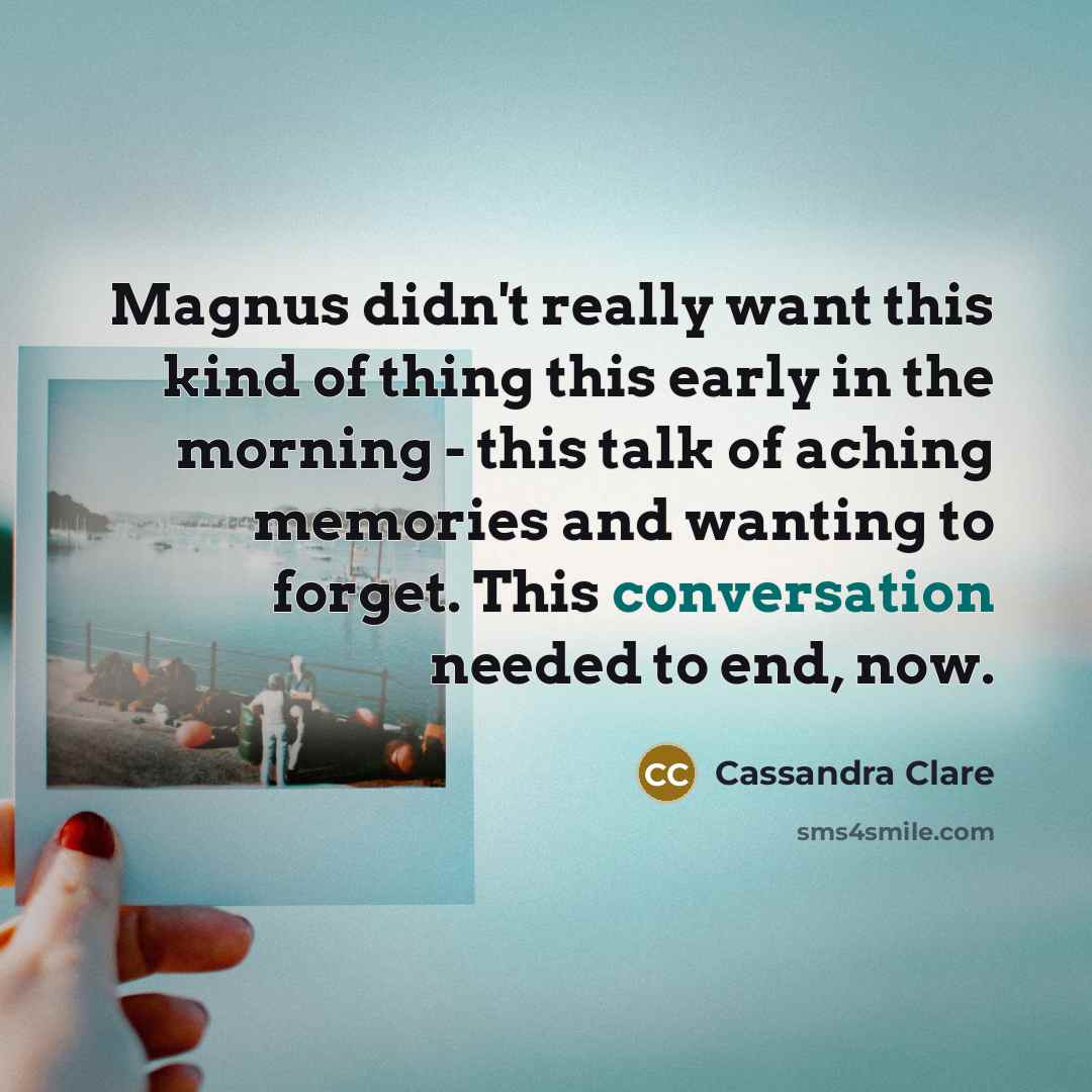 “Magnus didn't really want this kind of thing this early in the morning - this talk of aching memories and wanting to forget. This conversation needed to end, now.” quote by Cassandra Clare