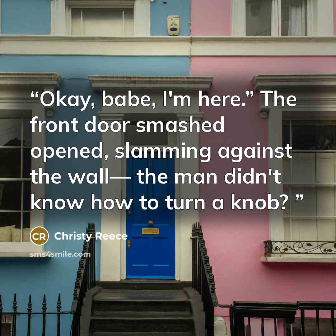 “Okay, babe, I'm here.” The front door smashed opened, slamming against the wall— the man didn't know how to turn a knob?” quote by Christy Reece