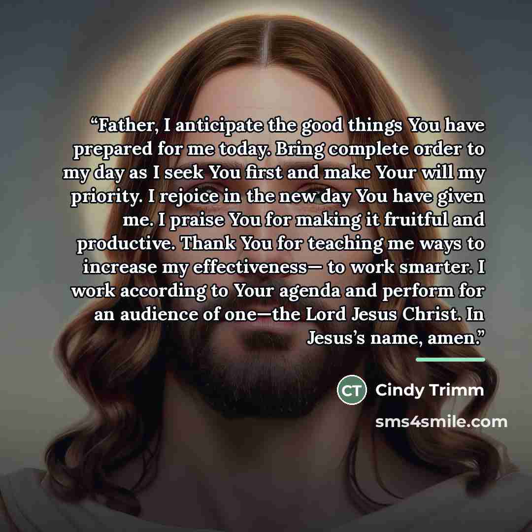 “Father, I anticipate the good things You have prepared for me today. Bring complete order to my day as I seek You first and make Your will my priority. I rejoice in the new day You have given me. I praise You for making it fruitful and productive. Thank You for teaching me ways to increase my…” quote by Cindy Trimm