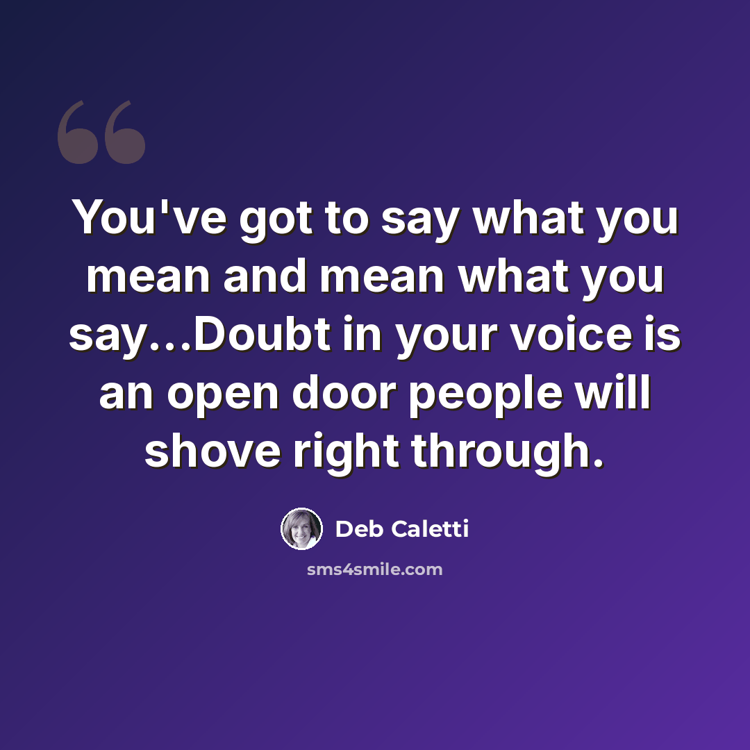 “You've got to say what you mean and mean what you say...Doubt in your voice is an open door people will shove right through.” quote by Deb Caletti