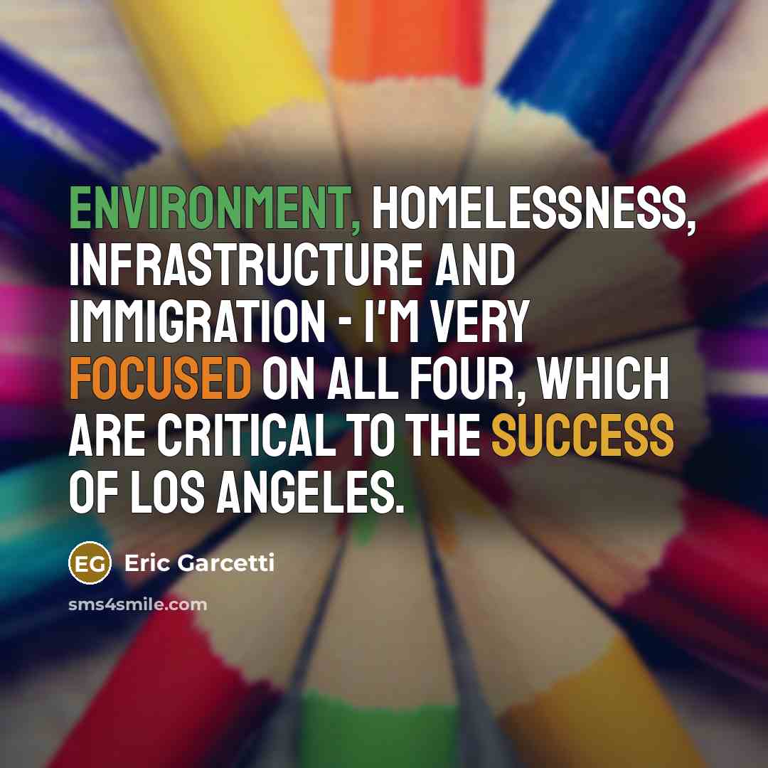 “Environment, homelessness, infrastructure and immigration - I'm very focused on all four, which are critical to the success of Los Angeles.” quote by Eric Garcetti