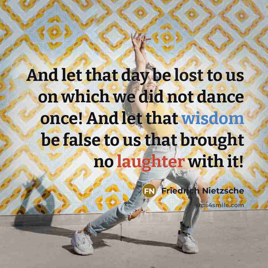 “And let that day be lost to us on which we did not dance once! And let that wisdom be false to us that brought no laughter with it!” quote by Friedrich Nietzsche