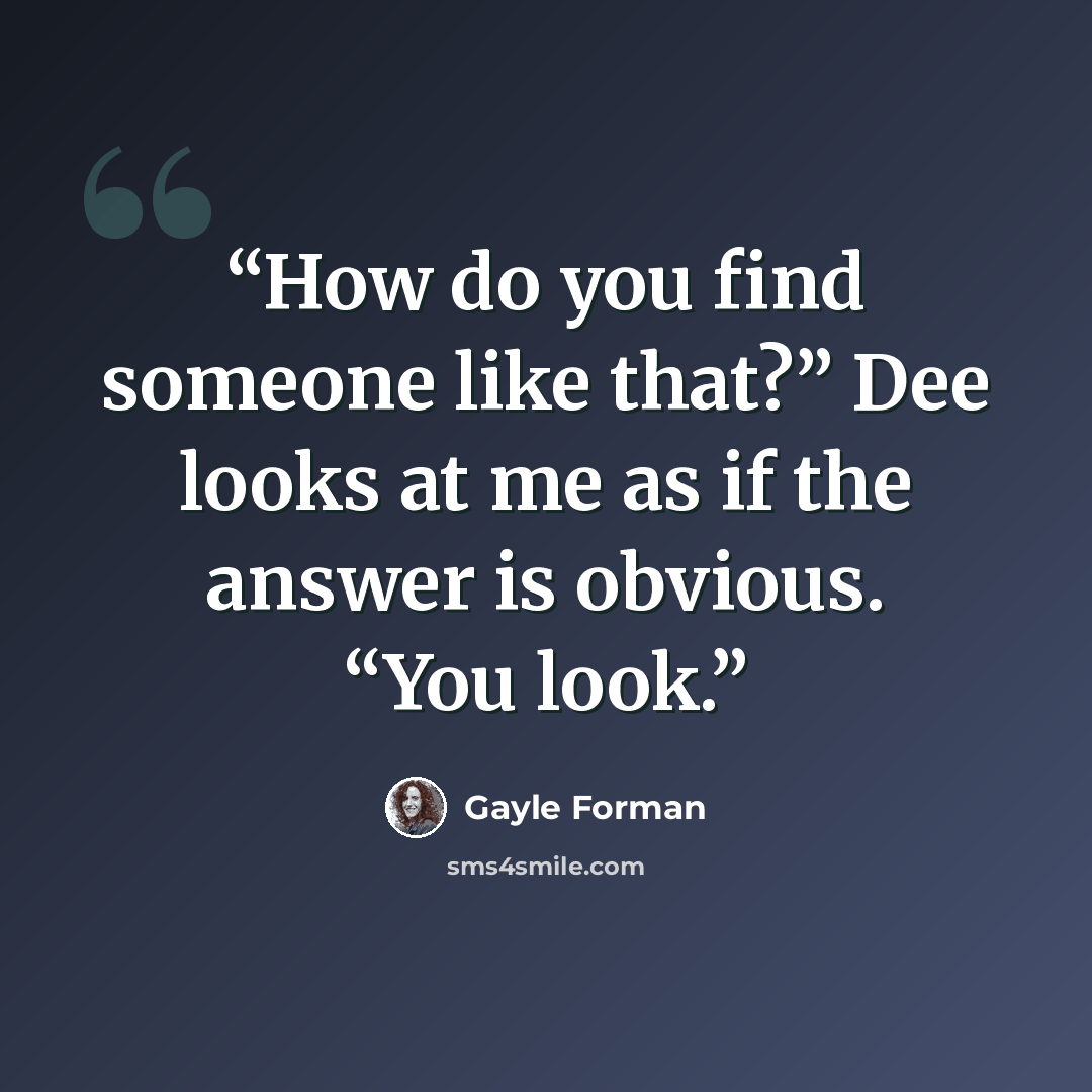 “How do you find someone like that?” Dee looks at me as if the answer is obvious. “You look.” quote by Gayle Forman