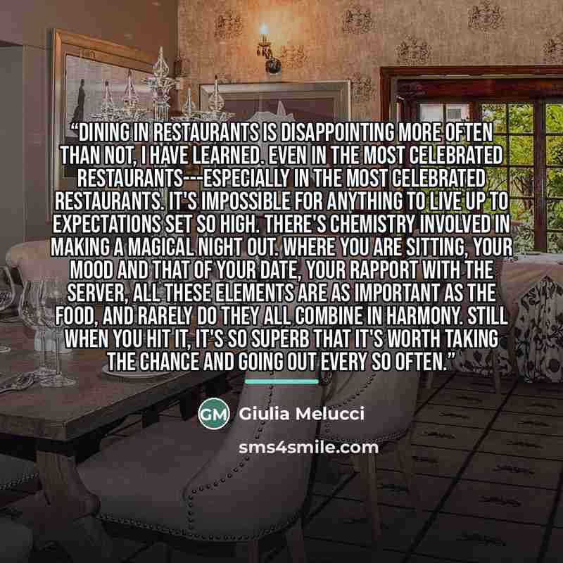 “Dining in restaurants is disappointing more often than not, I have learned. Even in the most celebrated restaurants---especially in the most celebrated restaurants. It's impossible for anything to live up to expectations set so high. There's chemistry involved in making a magical night out. Where…” quote by Giulia Melucci