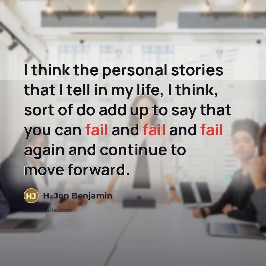 “I think the personal stories that I tell in my life, I think, sort of do add up to say that you can fail and fail and fail again and continue to move forward.” quote by H. Jon Benjamin
