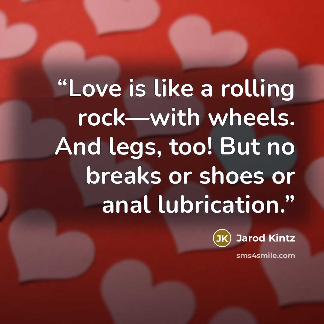 “Love is like a rolling rock—with wheels. And legs, too! But no breaks or shoes or anal lubrication.” quote by Jarod Kintz