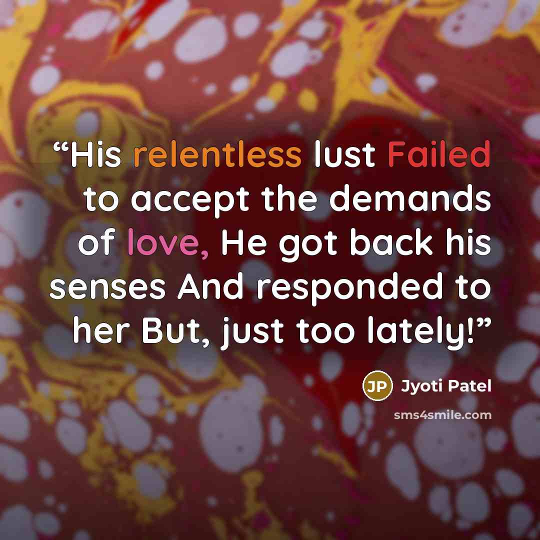 “His relentless lust Failed to accept the demands of love, He got back his senses And responded to her But, just too lately!” quote by Jyoti Patel