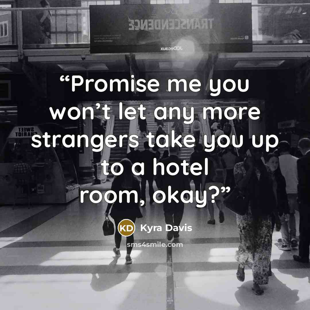 “Promise me you won’t let any more strangers take you up to a hotel room, okay?” quote by Kyra Davis