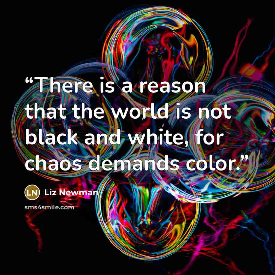 “There is a reason that the world is not black and white, for chaos demands color.” quote by Liz Newman