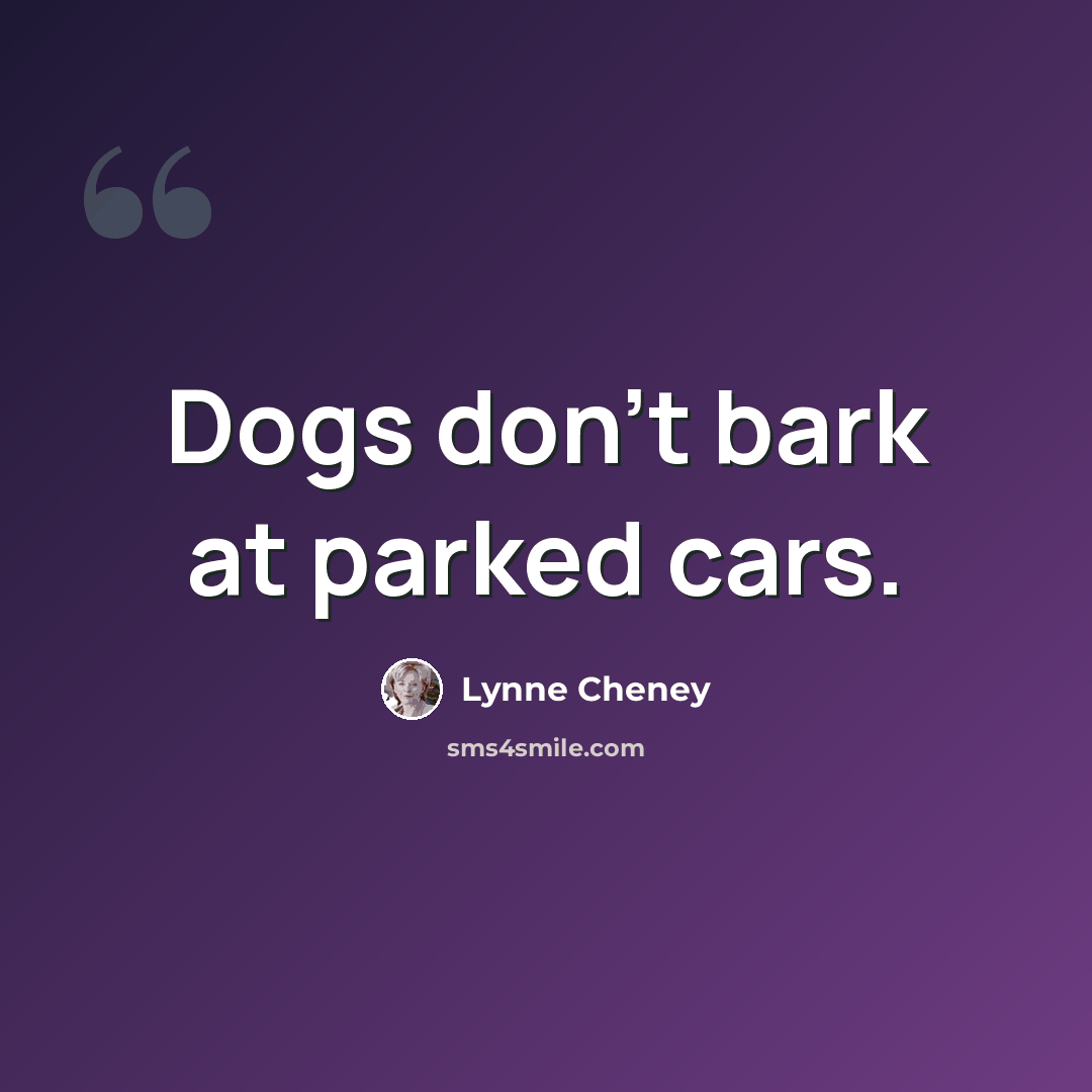 “Dogs don't bark at parked cars.” quote by Lynne Cheney