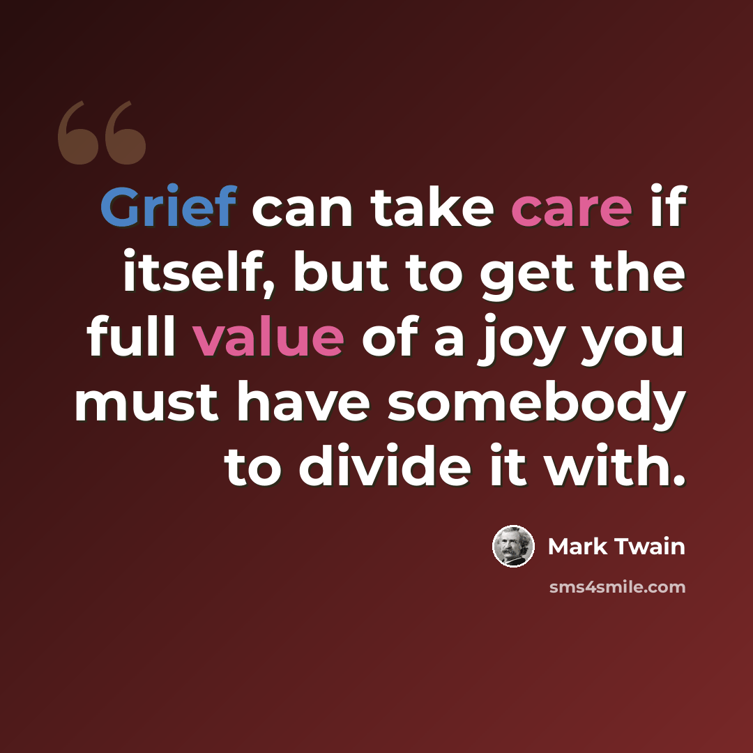 “Grief can take care if itself, but to get the full value of a joy you must have somebody to divide it with.” quote by Mark Twain