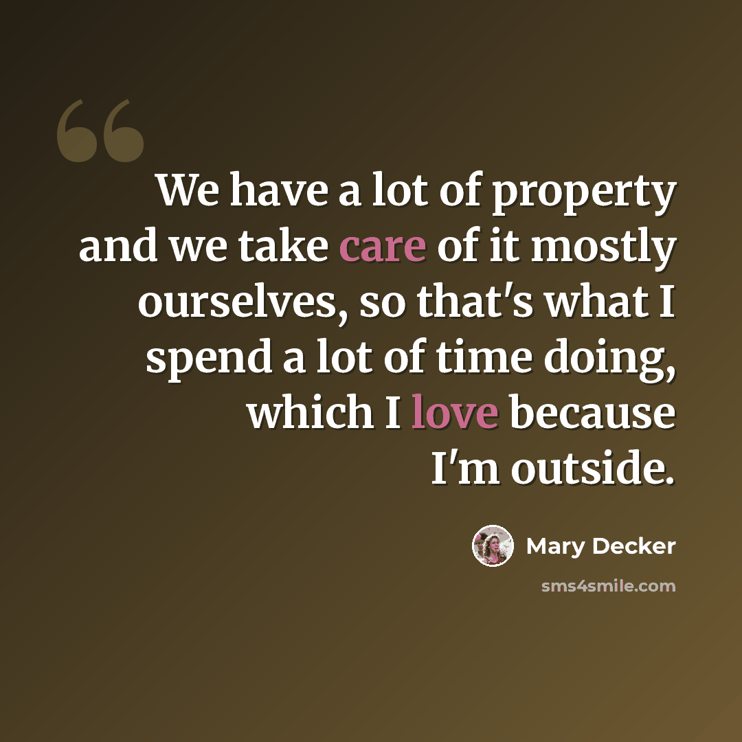 “We have a lot of property and we take care of it mostly ourselves, so that's what I spend a lot of time doing, which I love because I'm outside.” quote by Mary Decker