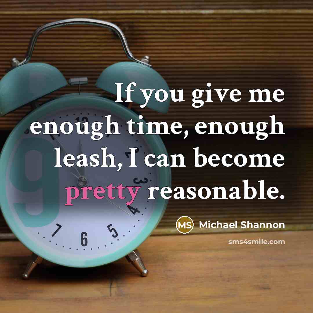 “If you give me enough time, enough leash, I can become pretty reasonable.” quote by Michael Shannon