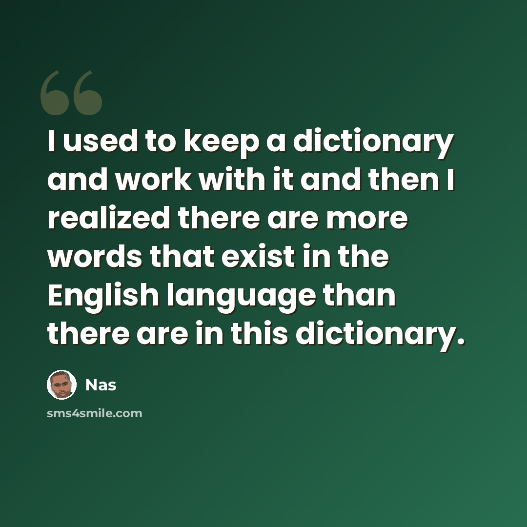 “I used to keep a dictionary and work with it and then I realized there are more words that exist in the English language than there are in this dictionary.” quote by Nas