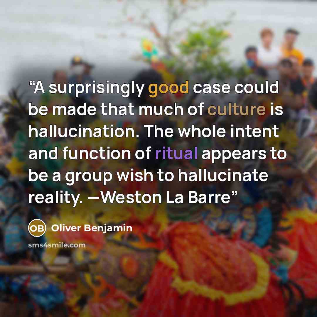 “A surprisingly good case could be made that much of culture is hallucination. The whole intent and function of ritual appears to be a group wish to hallucinate reality. —Weston La Barre” quote by Oliver Benjamin