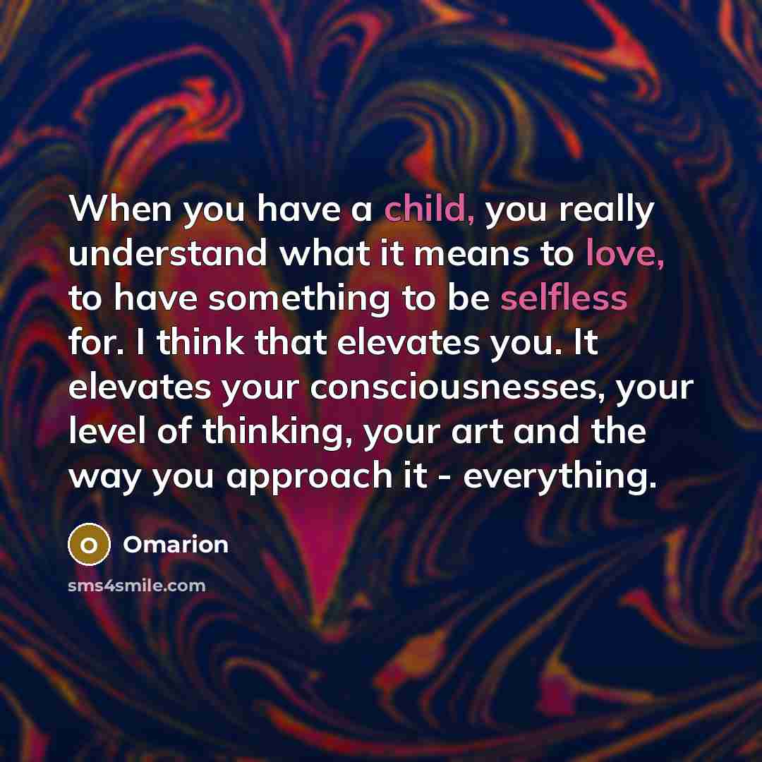 “When you have a child, you really understand what it means to love, to have something to be selfless for. I think that elevates you. It elevates your consciousnesses, your level of thinking, your art and the way you approach it - everything.” quote by Omarion