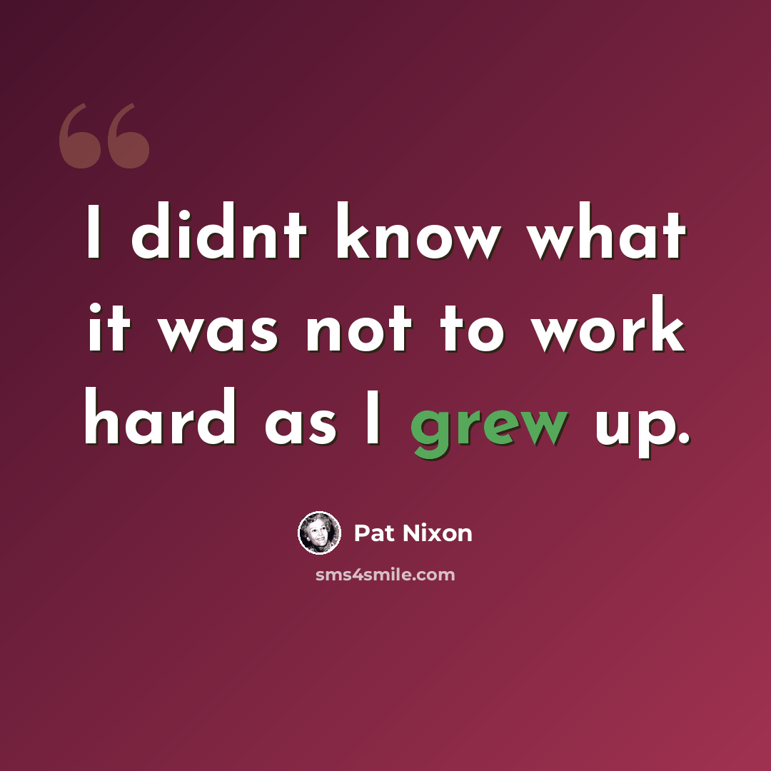 “I didnt know what it was not to work hard as I grew up.” quote by Pat Nixon