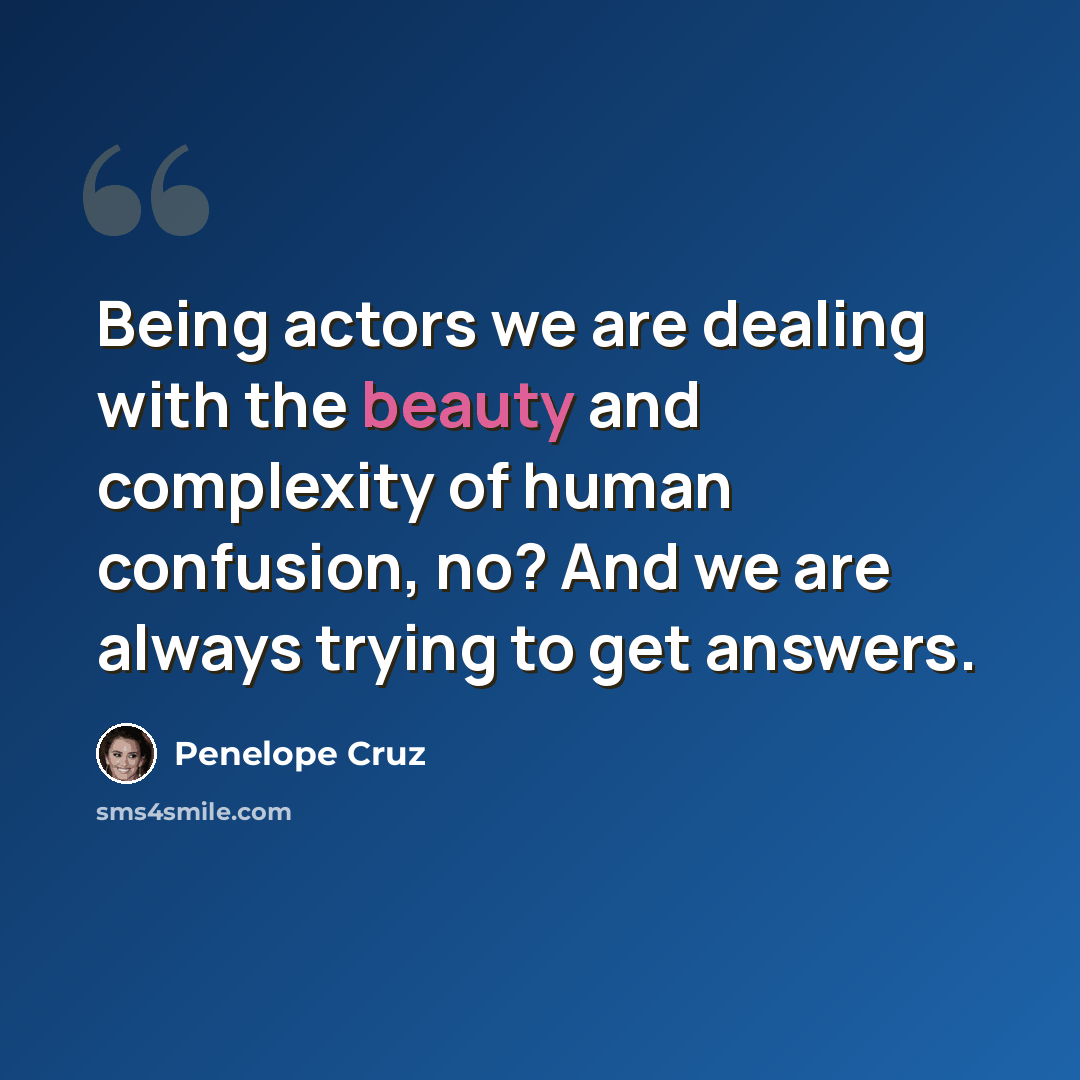 “Being actors we are dealing with the beauty and complexity of human confusion, no? And we are always trying to get answers.” quote by Penelope Cruz