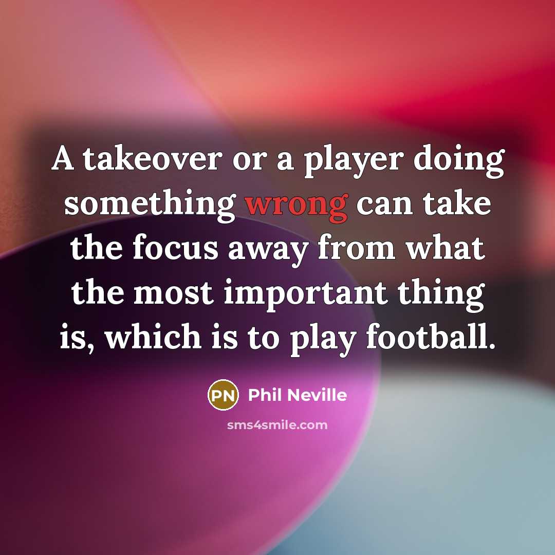 “A takeover or a player doing something wrong can take the focus away from what the most important thing is, which is to play football.” quote by Phil Neville