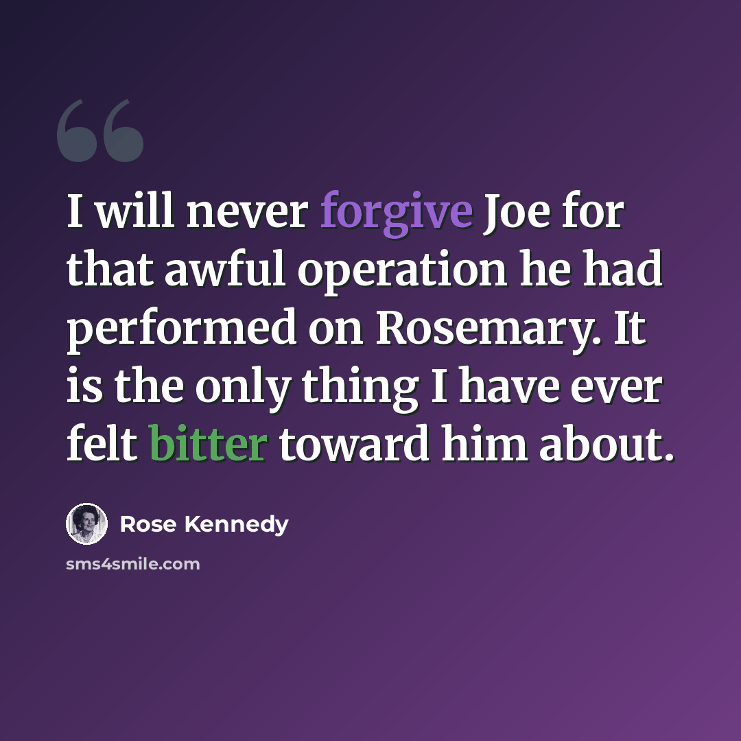 “I will never forgive Joe for that awful operation he had performed on Rosemary. It is the only thing I have ever felt bitter toward him about.” quote by Rose Kennedy
