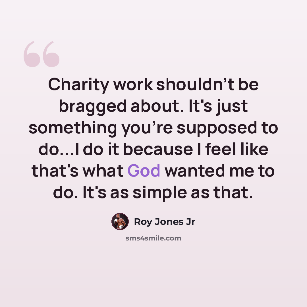 “Charity work shouldn't be bragged about. It's just something you're supposed to do...I do it because I feel like that's what God wanted me to do. It's as simple as that.” quote by Roy Jones Jr