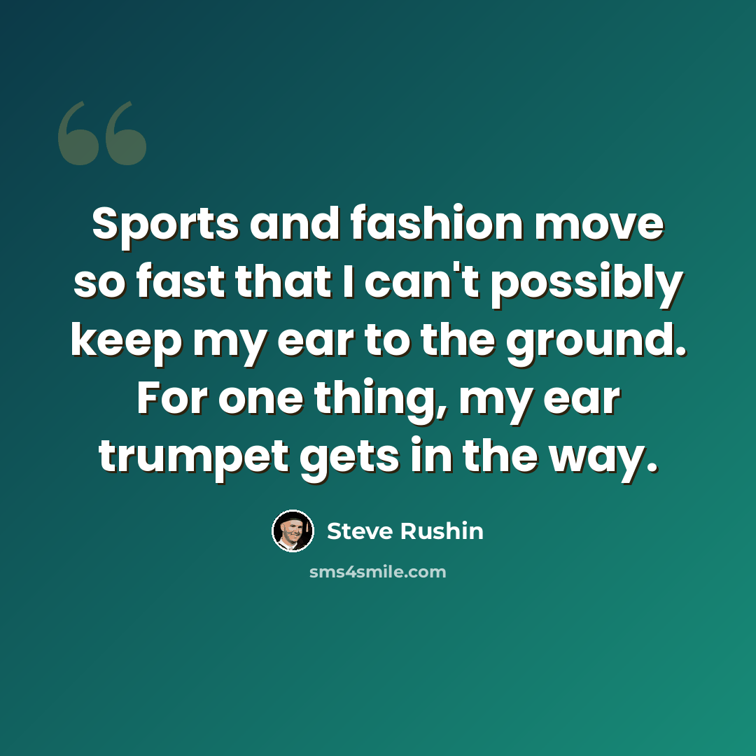 “Sports and fashion move so fast that I can't possibly keep my ear to the ground. For one thing, my ear trumpet gets in the way.” quote by Steve Rushin