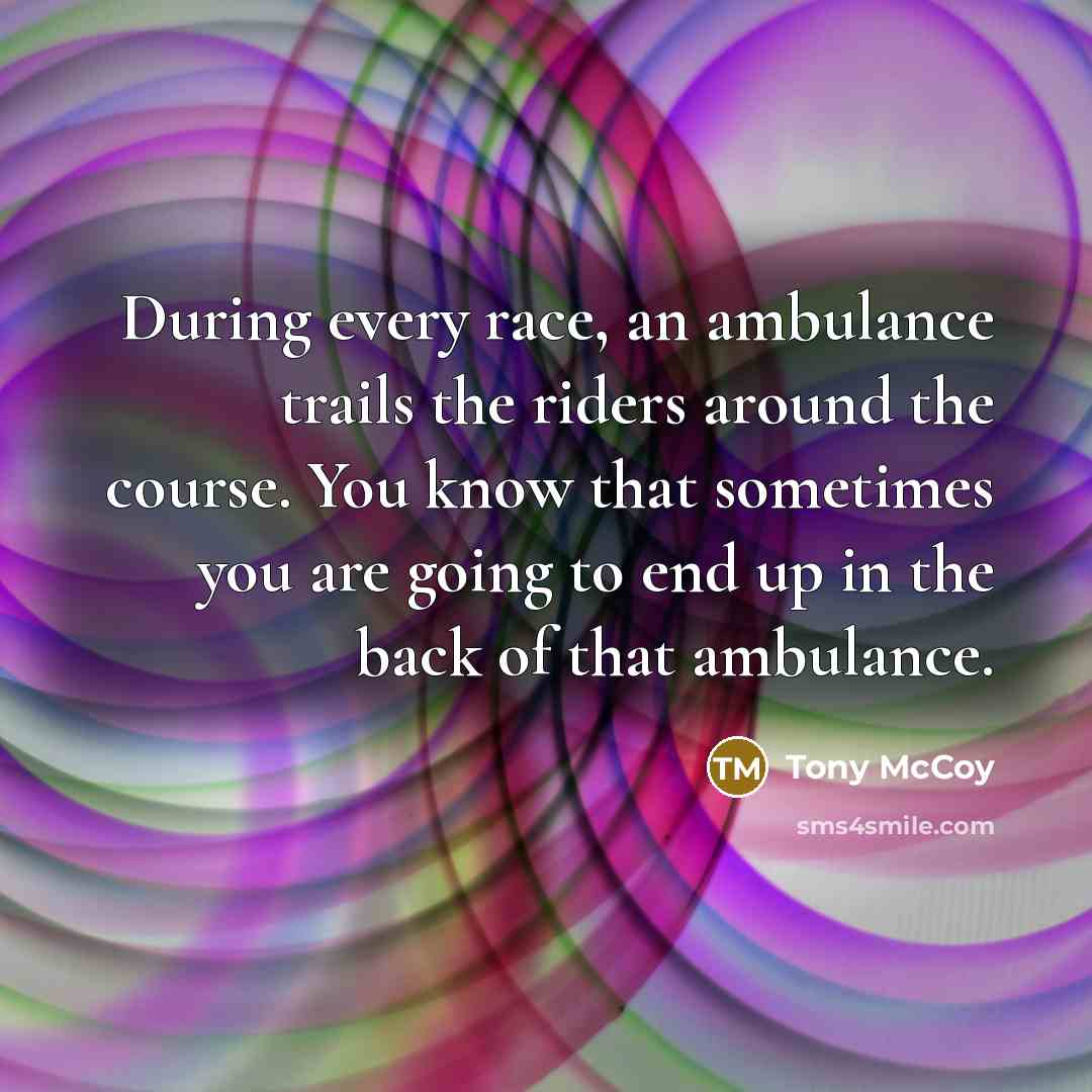 “During every race, an ambulance trails the riders around the course. You know that sometimes you are going to end up in the back of that ambulance.” quote by Tony McCoy
