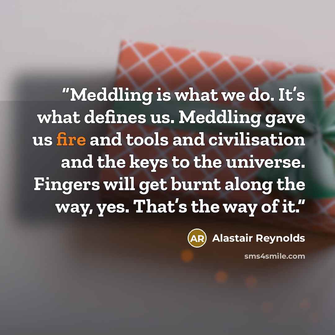 “Meddling is what we do. It’s what defines us. Meddling gave us fire and tools and civilisation and the keys to the universe. Fingers will get burnt along the way, yes. That’s the way of it.” quote by Alastair Reynolds
