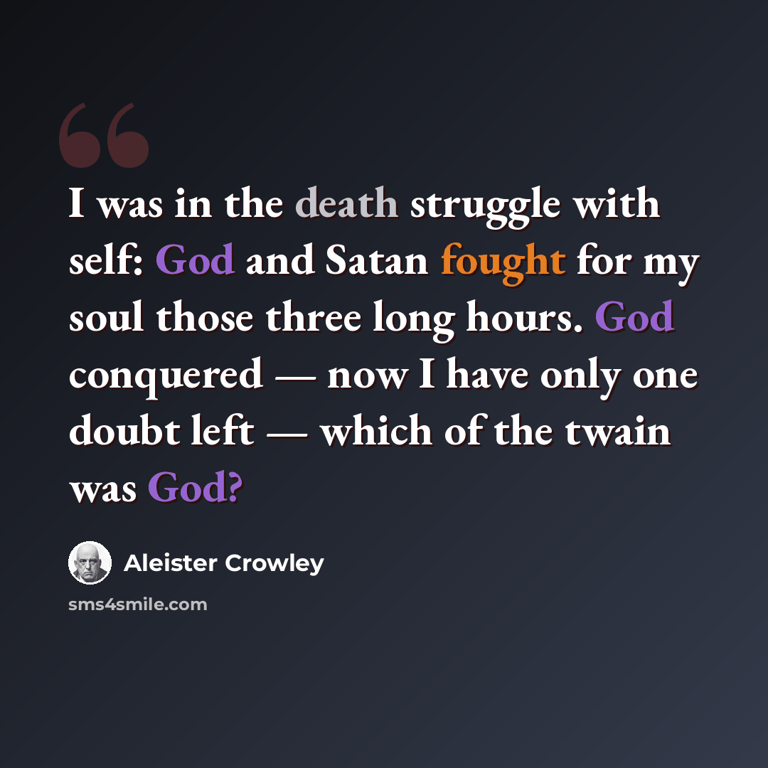 “I was in the death struggle with self: God and Satan fought for my soul those three long hours. God conquered — now I have only one doubt left — which of the twain was God?” quote by Aleister Crowley