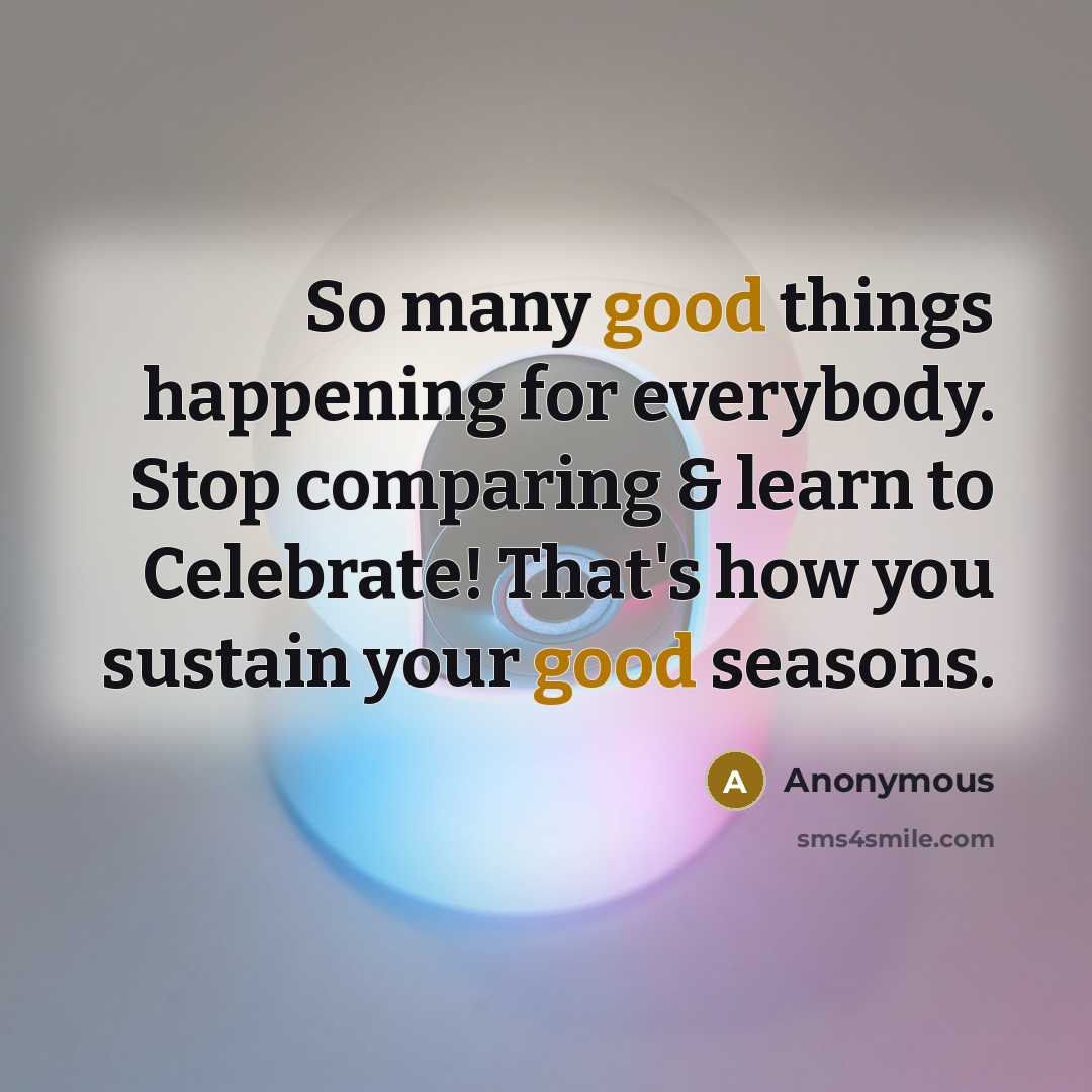 “So many good things happening for everybody. Stop comparing & learn to Celebrate! That's how you sustain your good seasons.” quote by Anonymous