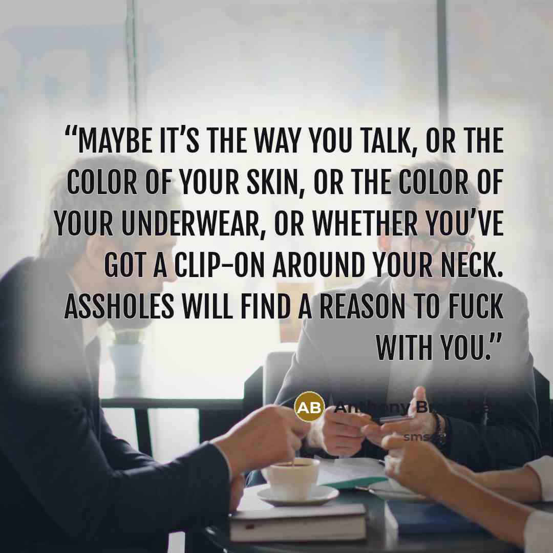 “Maybe it’s the way you talk, or the color of your skin, or the color of your underwear, or whether you’ve got a clip-on around your neck. Assholes will find a reason to fuck with you.” quote by Anthony Breznican