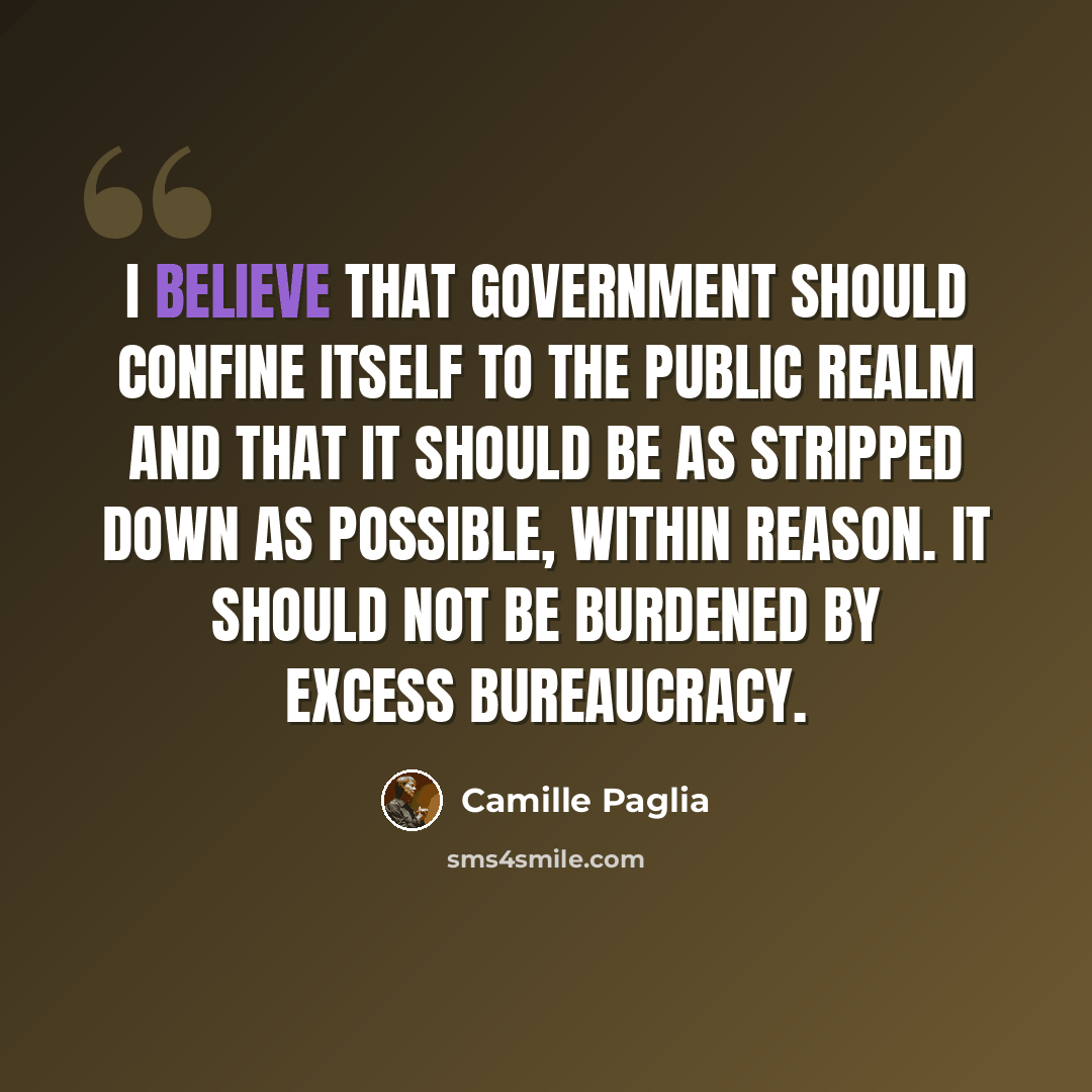 “I believe that government should confine itself to the public realm and that it should be as stripped down as possible, within reason. It should not be burdened by excess bureaucracy.” quote by Camille Paglia
