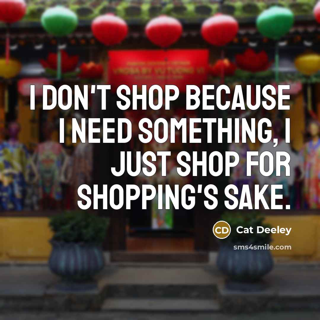 “I don't shop because I need something, I just shop for shopping's sake.” quote by Cat Deeley