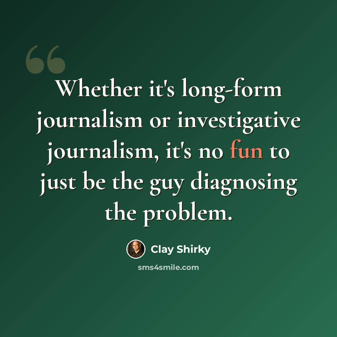 “Whether it's long-form journalism or investigative journalism, it's no fun to just be the guy diagnosing the problem.” quote by Clay Shirky