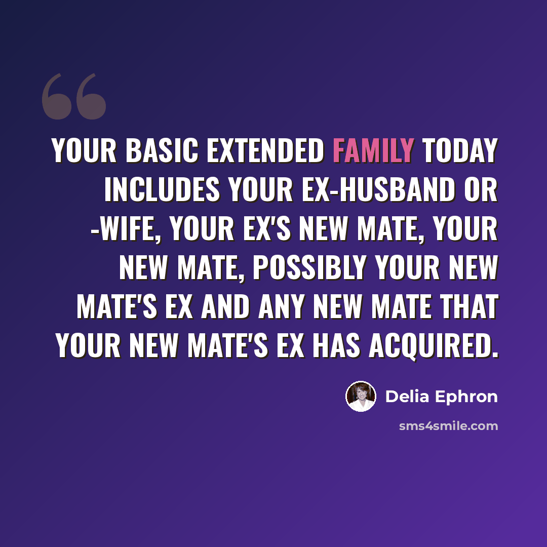 “Your basic extended family today includes your ex-husband or -wife, your ex's new mate, your new mate, possibly your new mate's ex and any new mate that your new mate's ex has acquired.” quote by Delia Ephron