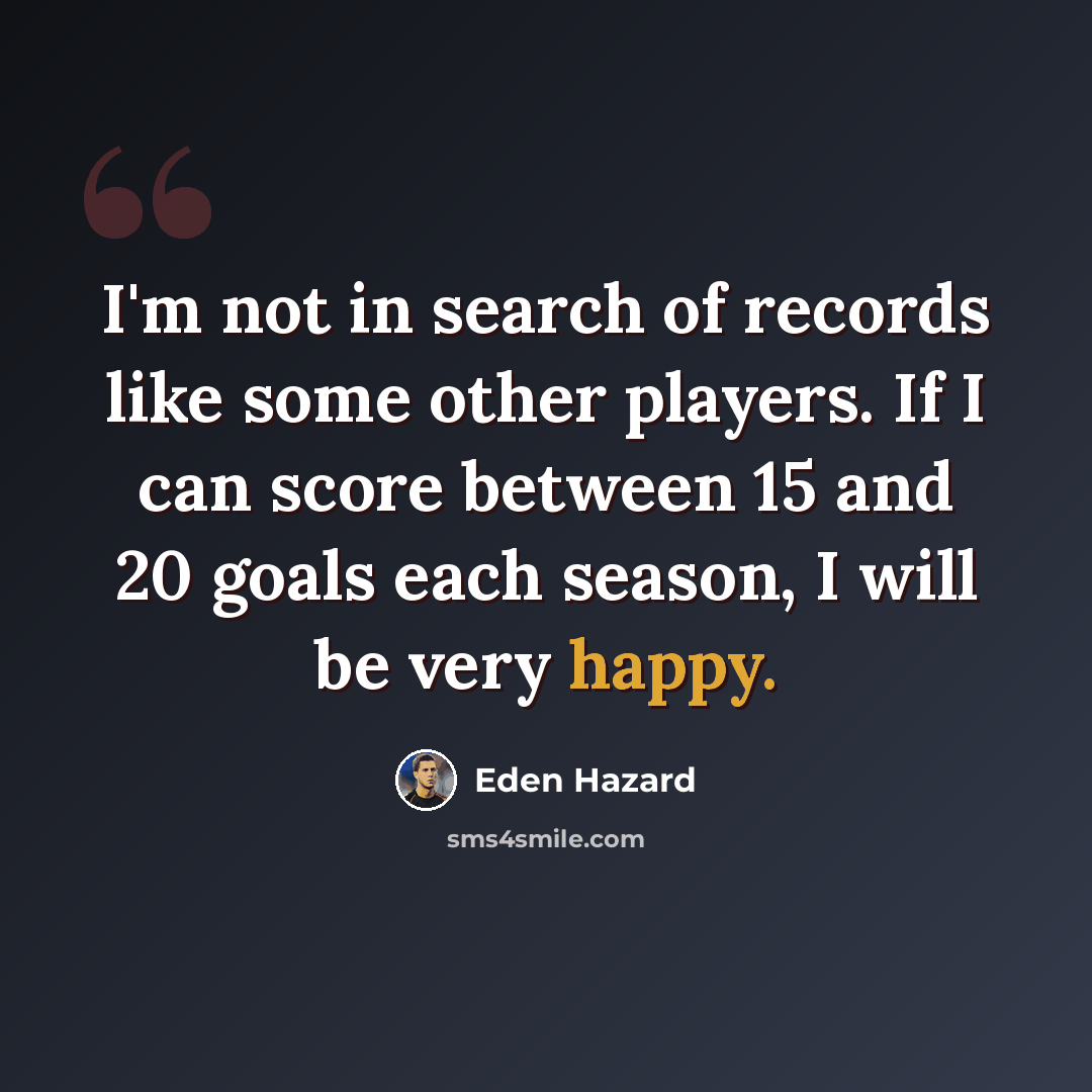 “I'm not in search of records like some other players. If I can score between 15 and 20 goals each season, I will be very happy.” quote by Eden Hazard