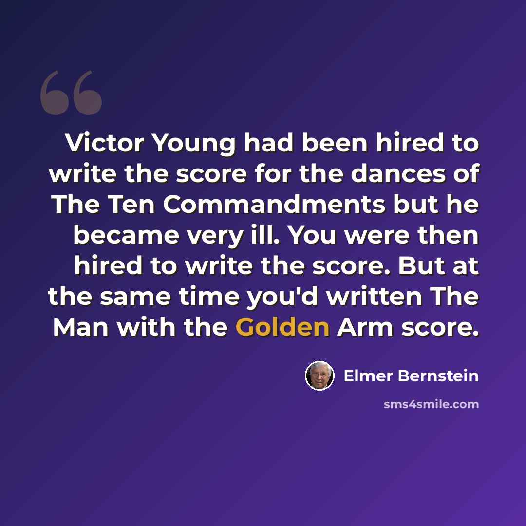 “Victor Young had been hired to write the score for the dances of The Ten Commandments but he became very ill. You were then hired to write the score. But at the same time you'd written The Man with the Golden Arm score.” quote by Elmer Bernstein