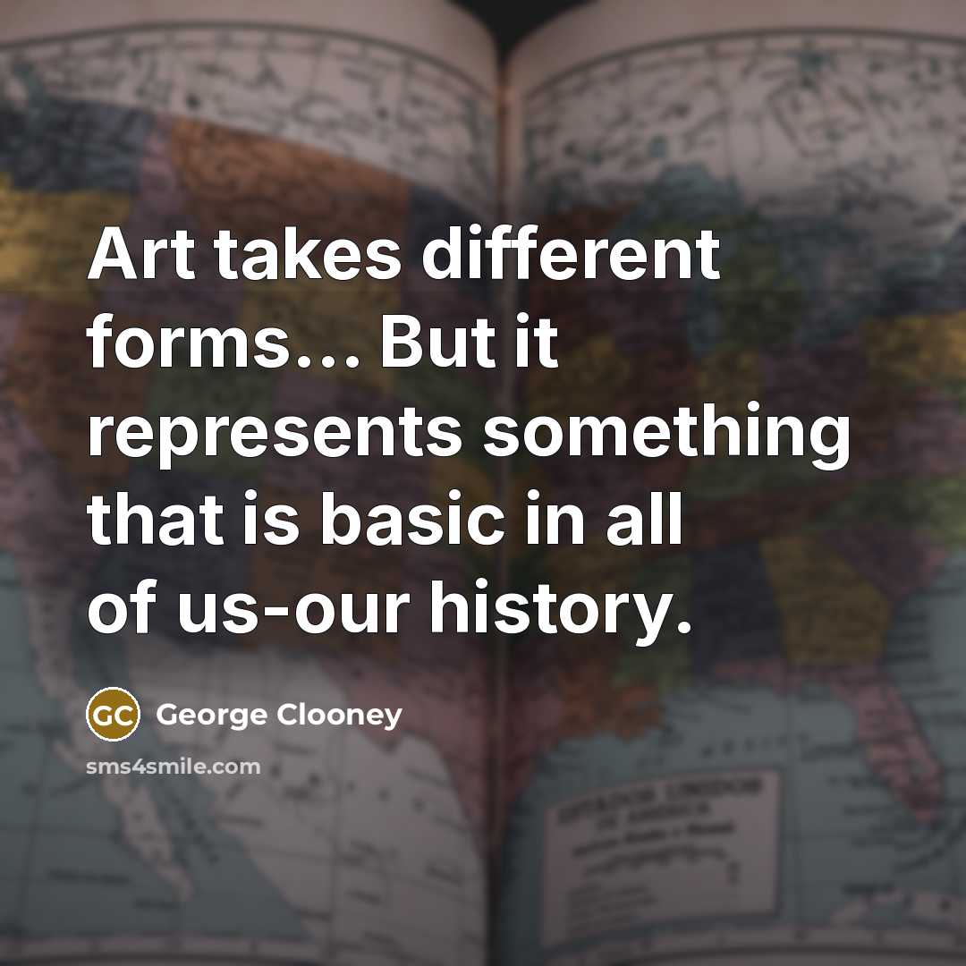 “Art takes different forms... But it represents something that is basic in all of us-our history.” quote by George Clooney