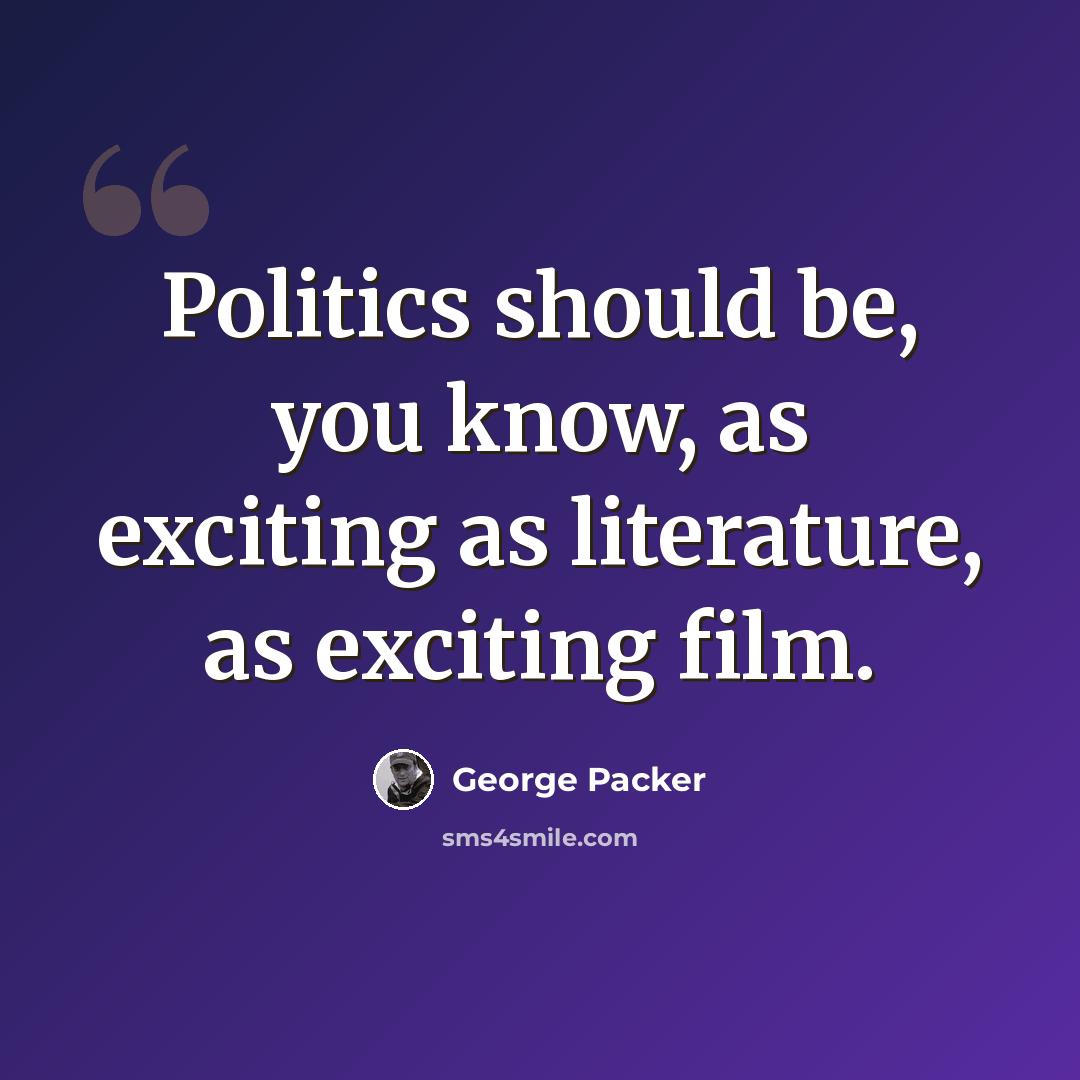 “Politics should be, you know, as exciting as literature, as exciting film.” quote by George Packer