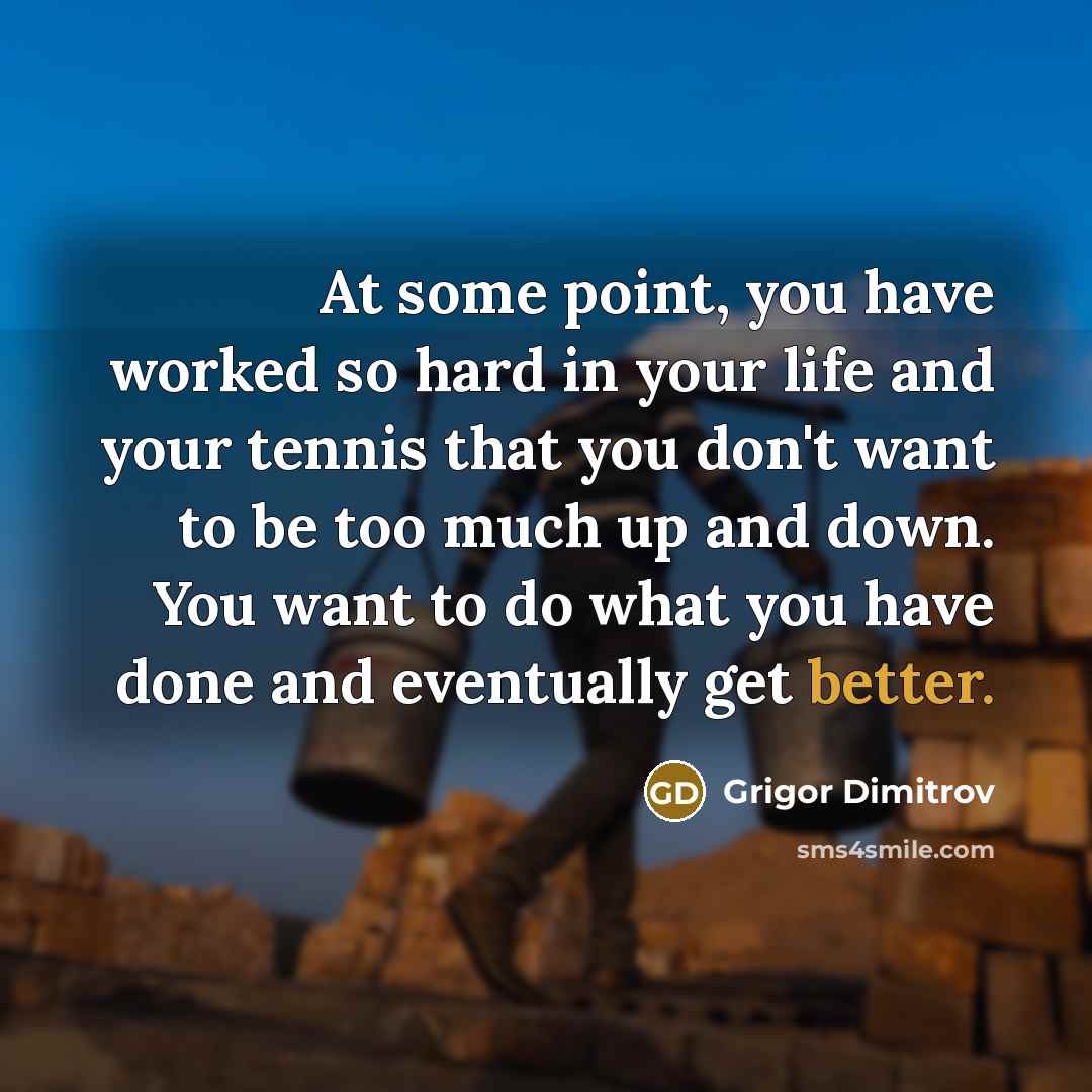 “At some point, you have worked so hard in your life and your tennis that you don't want to be too much up and down. You want to do what you have done and eventually get better.” quote by Grigor Dimitrov