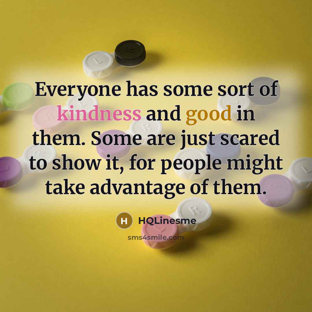 “Everyone has some sort of kindness and good in them. Some are just scared to show it, for people might take advantage of them.” quote by HQLinesme