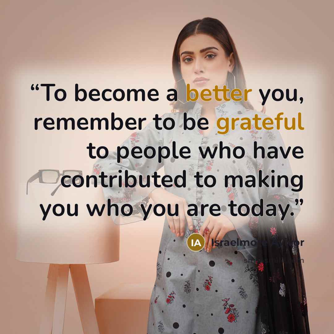 “To become a better you, remember to be grateful to people who have contributed to making you who you are today.” quote by Israelmore Ayivor