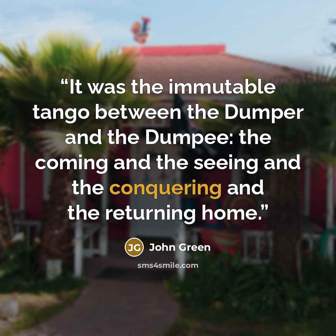 “It was the immutable tango between the Dumper and the Dumpee: the coming and the seeing and the conquering and the returning home.” quote by John Green