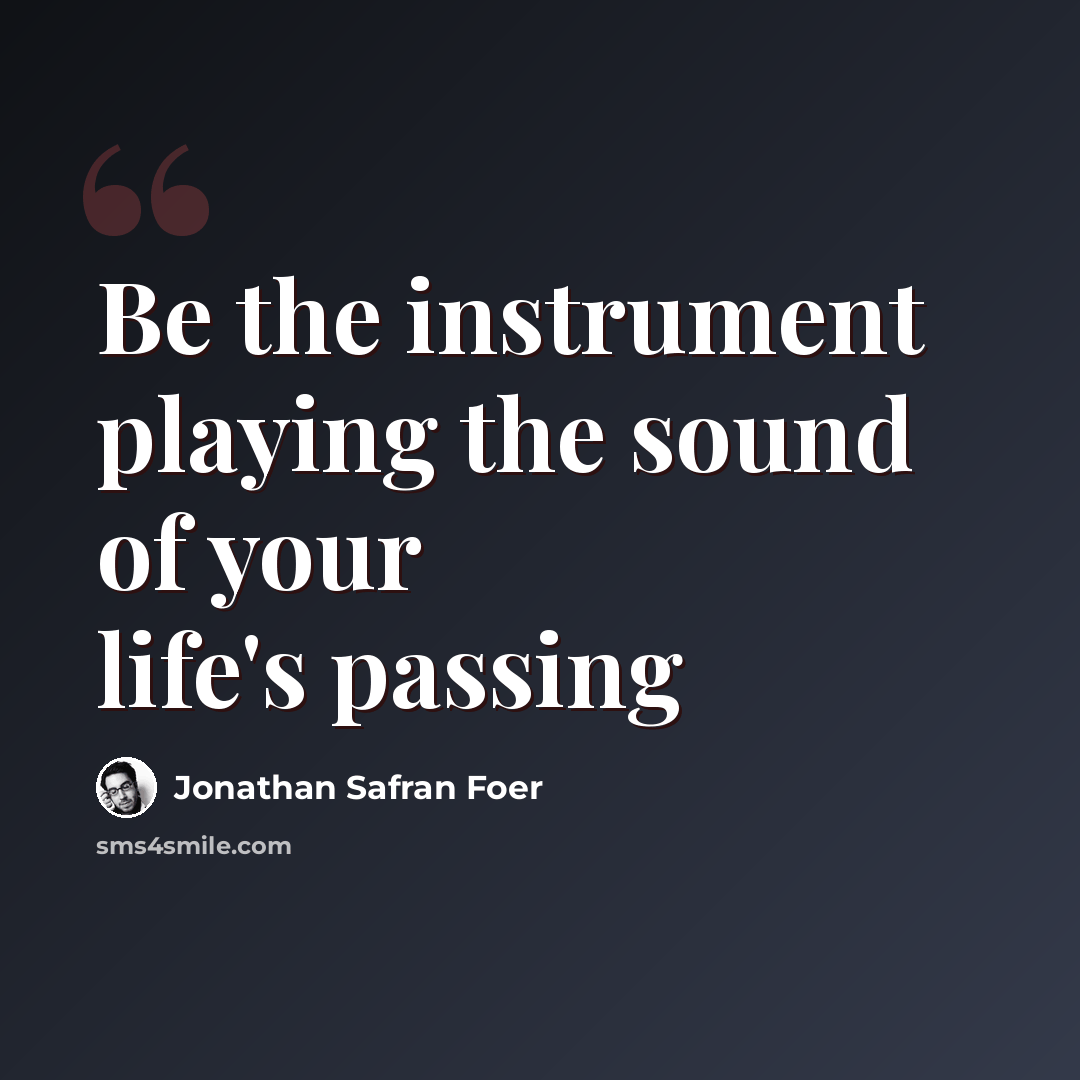 “Be the instrument playing the sound of your life's passing” quote by Jonathan Safran Foer