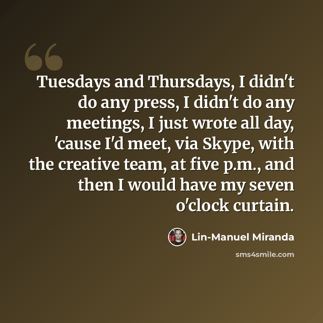 “Tuesdays and Thursdays, I didn't do any press, I didn't do any meetings, I just wrote all day, 'cause I'd meet, via Skype, with the creative team, at five p.m., and then I would have my seven o'clock curtain.” quote by Lin-Manuel Miranda
