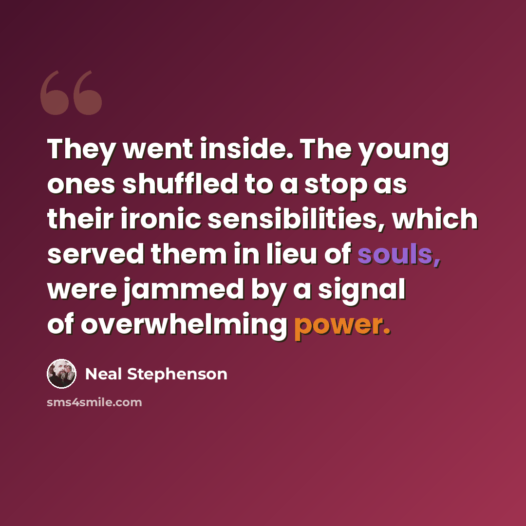 “They went inside. The young ones shuffled to a stop as their ironic sensibilities, which served them in lieu of souls, were jammed by a signal of overwhelming power.” quote by Neal Stephenson