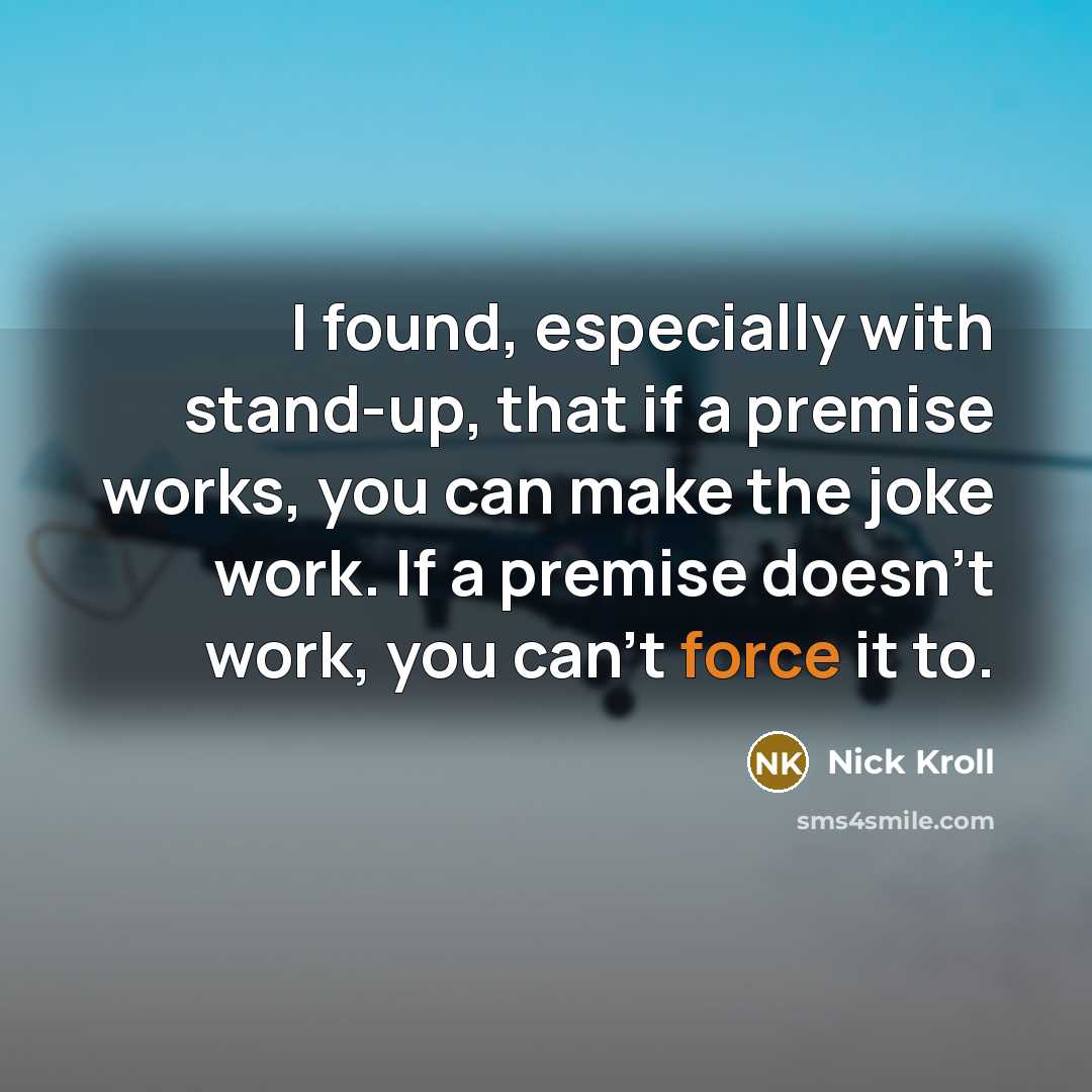 “I found, especially with stand-up, that if a premise works, you can make the joke work. If a premise doesn't work, you can't force it to.” quote by Nick Kroll